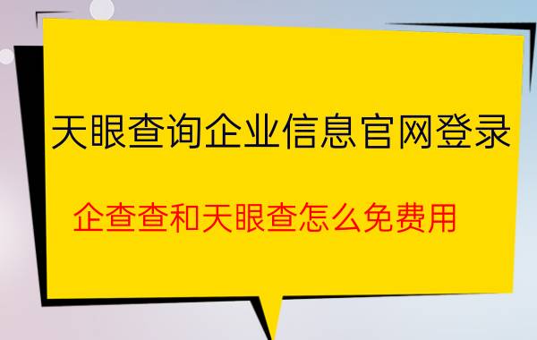 天眼查询企业信息官网登录 企查查和天眼查怎么免费用？